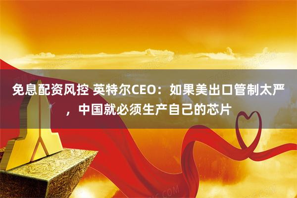 免息配资风控 英特尔CEO：如果美出口管制太严，中国就必须生产自己的芯片