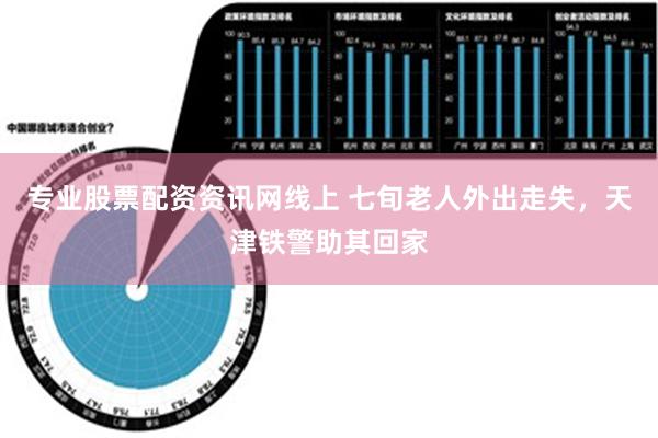 专业股票配资资讯网线上 七旬老人外出走失，天津铁警助其回家