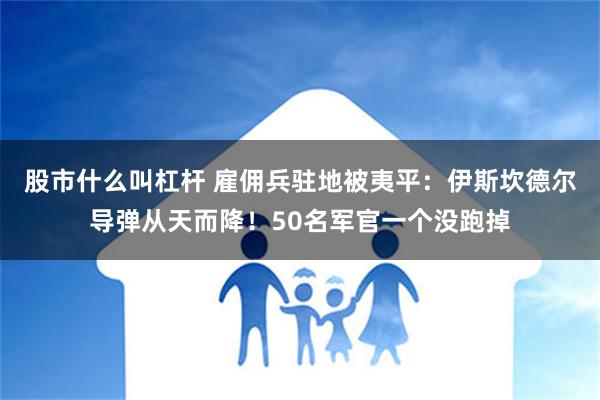 股市什么叫杠杆 雇佣兵驻地被夷平：伊斯坎德尔导弹从天而降！50名军官一个没跑掉