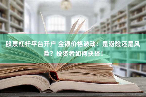 股票杠杆平台开户 金银价格波动：是避险还是风险？投资者如何抉择！