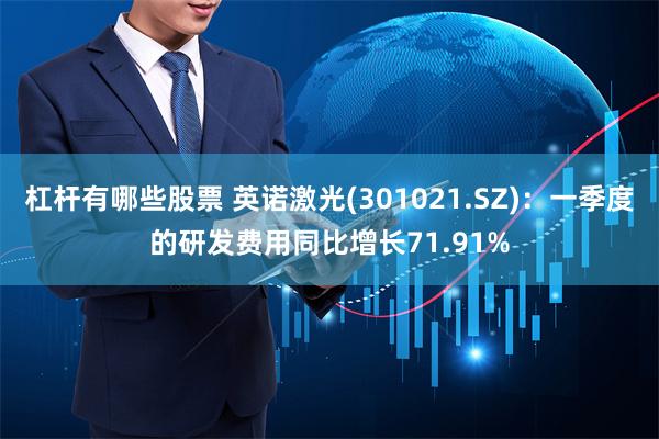 杠杆有哪些股票 英诺激光(301021.SZ)：一季度的研发费用同比增长71.91%