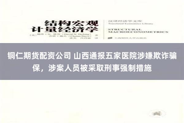 铜仁期货配资公司 山西通报五家医院涉嫌欺诈骗保，涉案人员被采取刑事强制措施