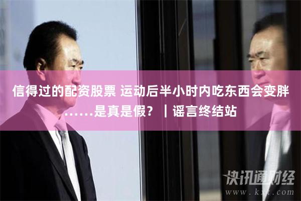 信得过的配资股票 运动后半小时内吃东西会变胖……是真是假？｜谣言终结站