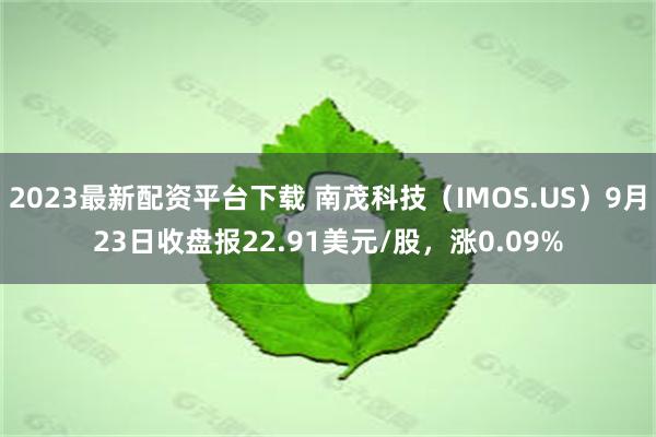 2023最新配资平台下载 南茂科技（IMOS.US）9月23日收盘报22.91美元/股，涨0.09%