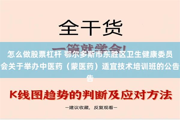 怎么做股票杠杆 鄂尔多斯市东胜区卫生健康委员会关于举办中医药（蒙医药）适宜技术培训班的公告