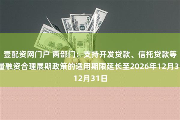 壹配资网门户 两部门：支持开发贷款、信托贷款等存量融资合理展期政策的适用期限延长至2026年12月31日