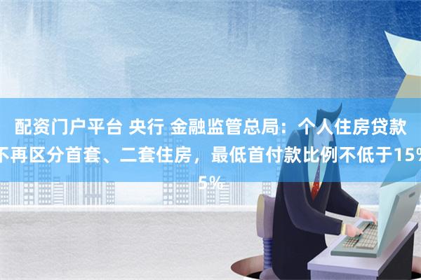 配资门户平台 央行 金融监管总局：个人住房贷款不再区分首套、二套住房，最低首付款比例不低于15%