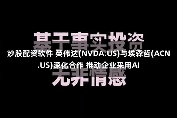 炒股配资软件 英伟达(NVDA.US)与埃森哲(ACN.US)深化合作 推动企业采用AI