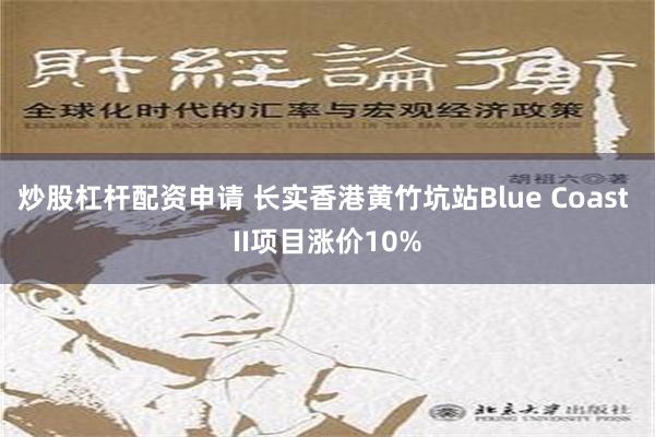 炒股杠杆配资申请 长实香港黄竹坑站Blue Coast II项目涨价10%