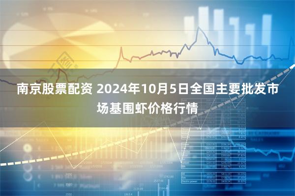 南京股票配资 2024年10月5日全国主要批发市场基围虾价格行情