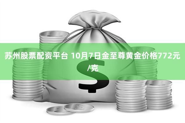 苏州股票配资平台 10月7日金至尊黄金价格772元/克