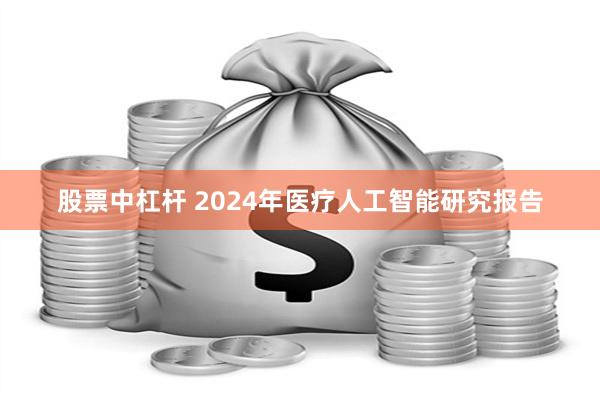 股票中杠杆 2024年医疗人工智能研究报告