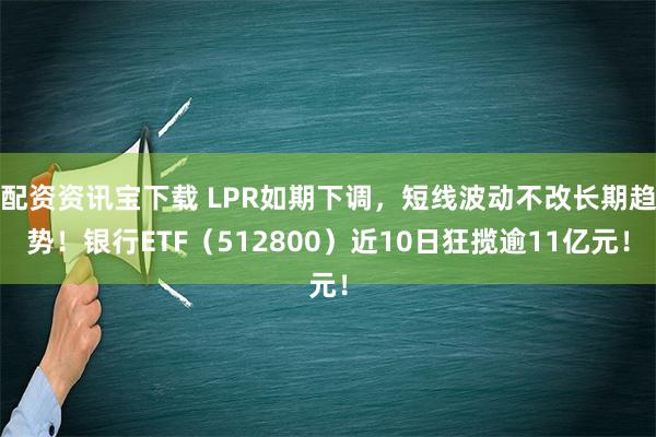 配资资讯宝下载 LPR如期下调，短线波动不改长期趋势！银行ETF（512800）近10日狂揽逾11亿元！