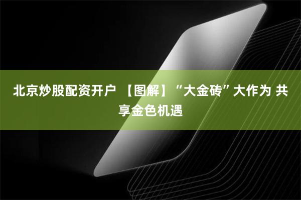 北京炒股配资开户 【图解】“大金砖”大作为 共享金色机遇