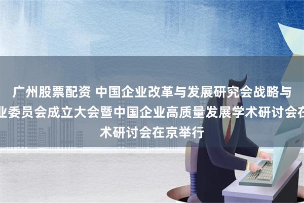 广州股票配资 中国企业改革与发展研究会战略与投资专业委员会成立大会暨中国企业高质量发展学术研讨会在京举行