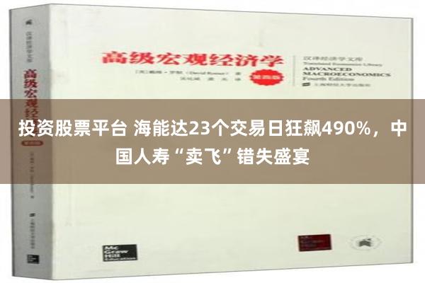 投资股票平台 海能达23个交易日狂飙490%，中国人寿“卖飞”错失盛宴