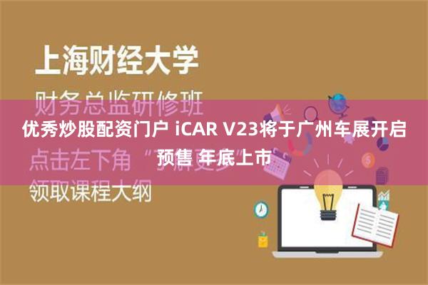 优秀炒股配资门户 iCAR V23将于广州车展开启预售 年底上市