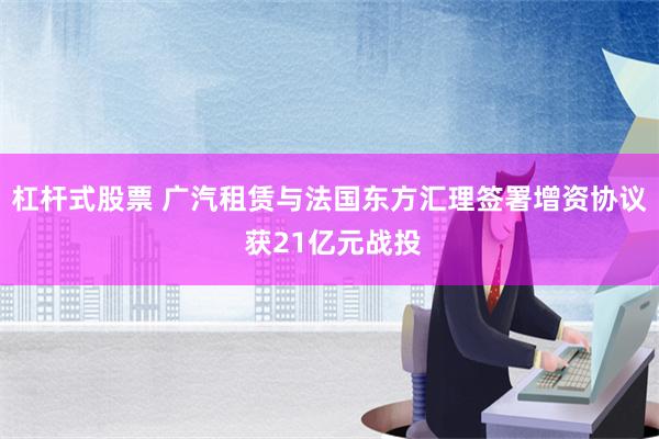 杠杆式股票 广汽租赁与法国东方汇理签署增资协议 获21亿元战投