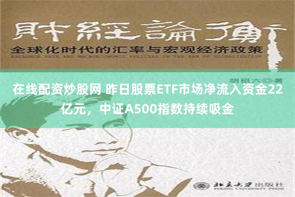 在线配资炒股网 昨日股票ETF市场净流入资金22亿元，中证A500指数持续吸金