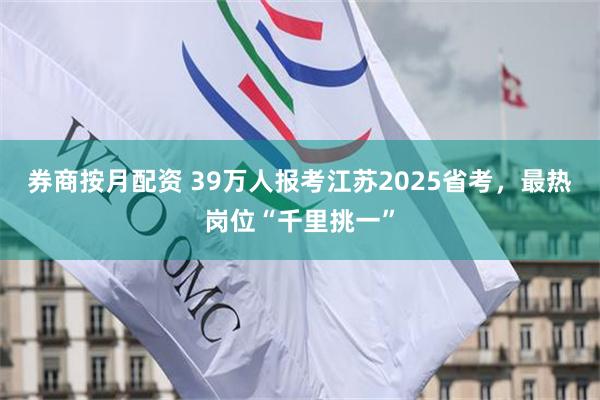 券商按月配资 39万人报考江苏2025省考，最热岗位“千里挑一”