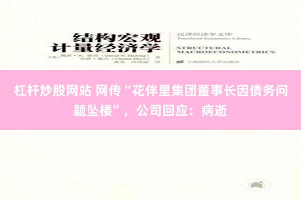 杠杆炒股网站 网传“花伴里集团董事长因债务问题坠楼”，公司回应：病逝