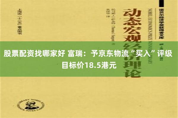 股票配资找哪家好 富瑞：予京东物流“买入”评级 目标价18.5港元