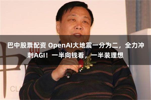 巴中股票配资 OpenAI大地震一分为二，全力冲刺AGI！一半向钱看，一半装理想