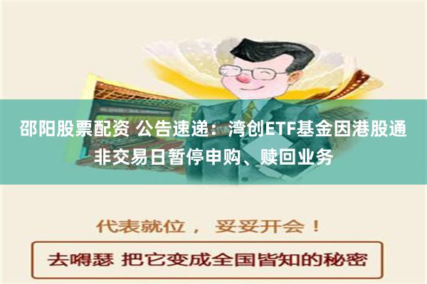 邵阳股票配资 公告速递：湾创ETF基金因港股通非交易日暂停申购、赎回业务