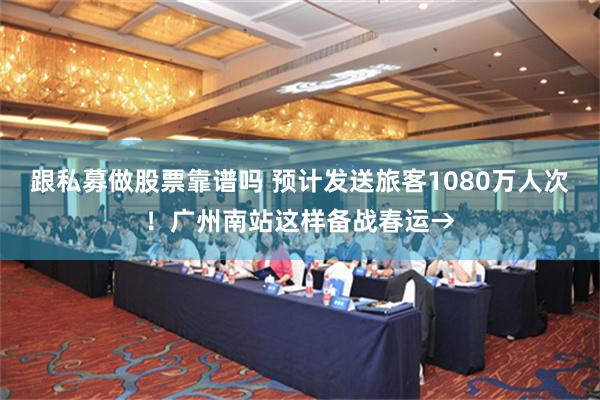 跟私募做股票靠谱吗 预计发送旅客1080万人次！广州南站这样备战春运→