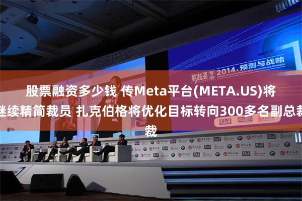 股票融资多少钱 传Meta平台(META.US)将继续精简裁员 扎克伯格将优化目标转向300多名副总裁