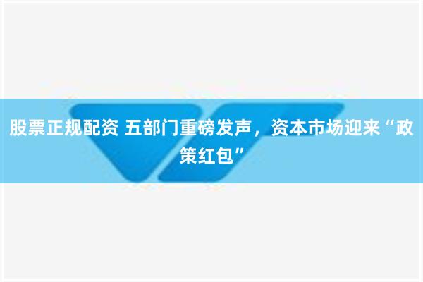 股票正规配资 五部门重磅发声，资本市场迎来“政策红包”