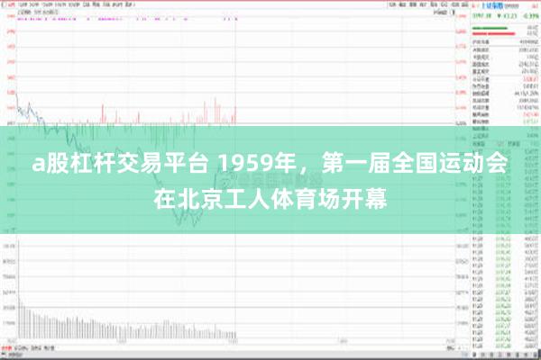 a股杠杆交易平台 1959年，第一届全国运动会在北京工人体育场开幕