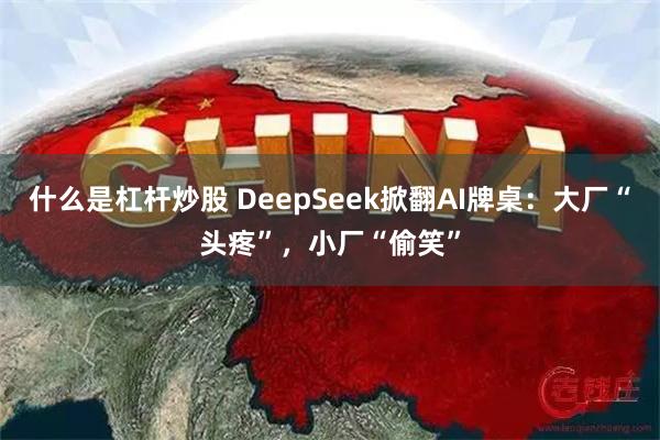 什么是杠杆炒股 DeepSeek掀翻AI牌桌：大厂“头疼”，小厂“偷笑”